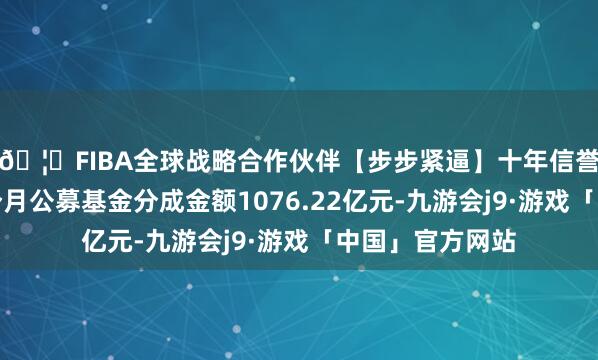 🦄FIBA全球战略合作伙伴【步步紧逼】十年信誉平台旧年前七个月公募基金分成金额1076.22亿元-九游会j9·游戏「中国」官方网站