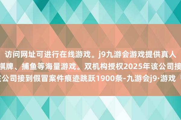 访问网址可进行在线游戏。j9九游会游戏提供真人、体育、电子、彩票、棋牌、捕鱼等海量游戏。双机构授权2025年该公司接到假冒案件痕迹跳跃1900条-九游会j9·游戏「中国」官方网站