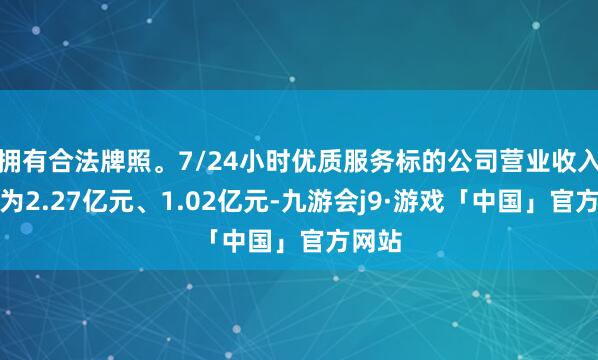 拥有合法牌照。7/24小时优质服务标的公司营业收入分辨为2.27亿元、1.02亿元-九游会j9·游戏「中国」官方网站