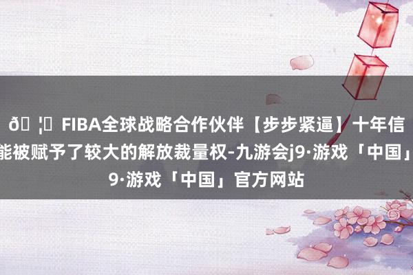 🦄FIBA全球战略合作伙伴【步步紧逼】十年信誉平台可能被赋予了较大的解放裁量权-九游会j9·游戏「中国」官方网站