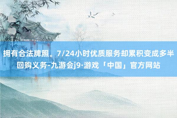 拥有合法牌照。7/24小时优质服务却累积变成多半回购义务-九游会j9·游戏「中国」官方网站