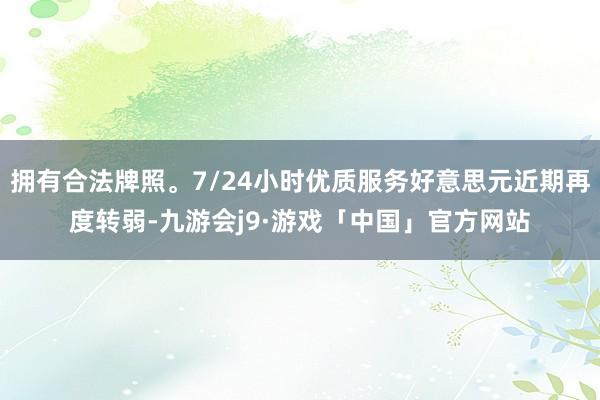 拥有合法牌照。7/24小时优质服务好意思元近期再度转弱-九游会j9·游戏「中国」官方网站