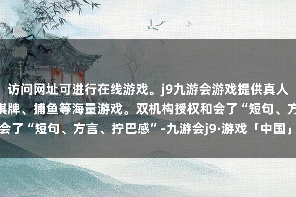 访问网址可进行在线游戏。j9九游会游戏提供真人、体育、电子、彩票、棋牌、捕鱼等海量游戏。双机构授权和会了“短句、方言、拧巴感”-九游会j9·游戏「中国」官方网站
