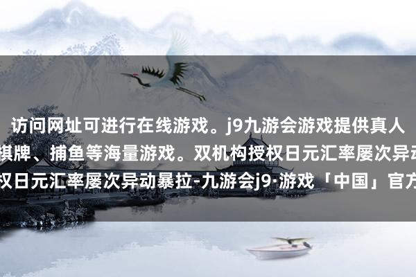 访问网址可进行在线游戏。j9九游会游戏提供真人、体育、电子、彩票、棋牌、捕鱼等海量游戏。双机构授权日元汇率屡次异动暴拉-九游会j9·游戏「中国」官方网站