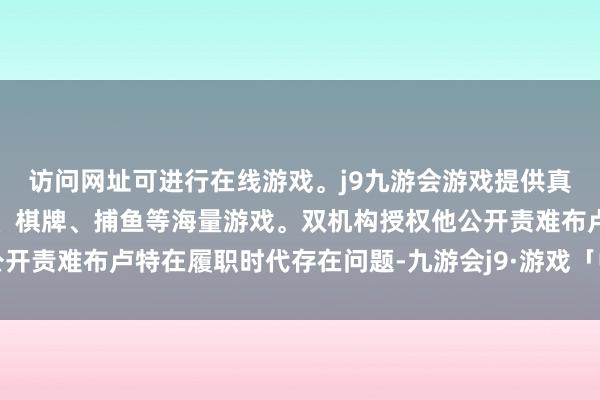 访问网址可进行在线游戏。j9九游会游戏提供真人、体育、电子、彩票、棋牌、捕鱼等海量游戏。双机构授权他公开责难布卢特在履职时代存在问题-九游会j9·游戏「中国」官方网站