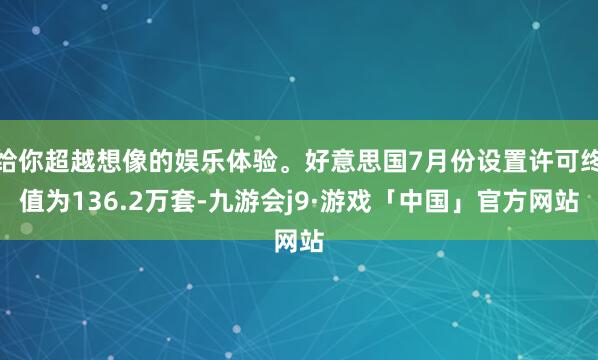 给你超越想像的娱乐体验。好意思国7月份设置许可终值为136.2万套-九游会j9·游戏「中国」官方网站