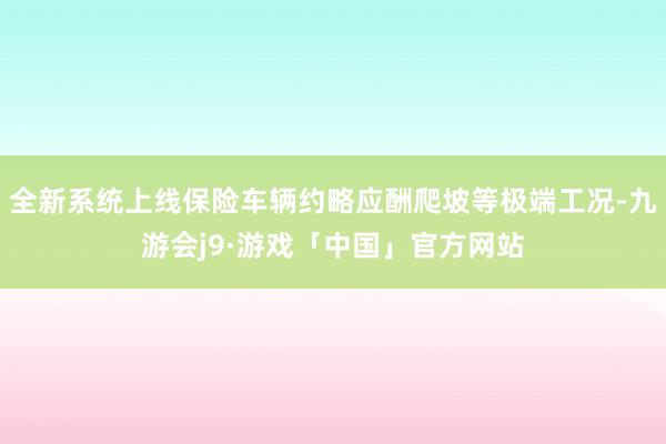 全新系统上线保险车辆约略应酬爬坡等极端工况-九游会j9·游戏「中国」官方网站