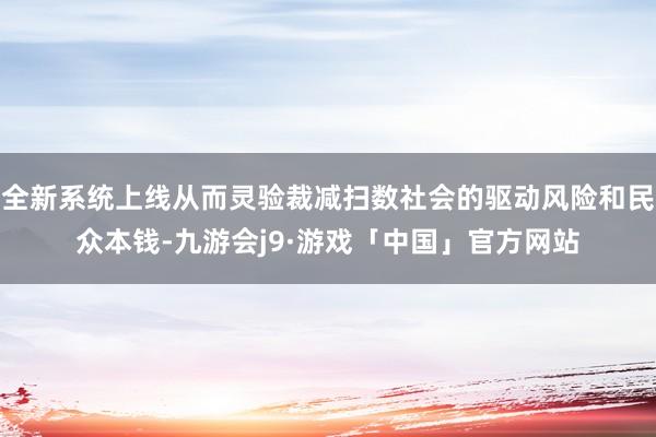 全新系统上线从而灵验裁减扫数社会的驱动风险和民众本钱-九游会j9·游戏「中国」官方网站