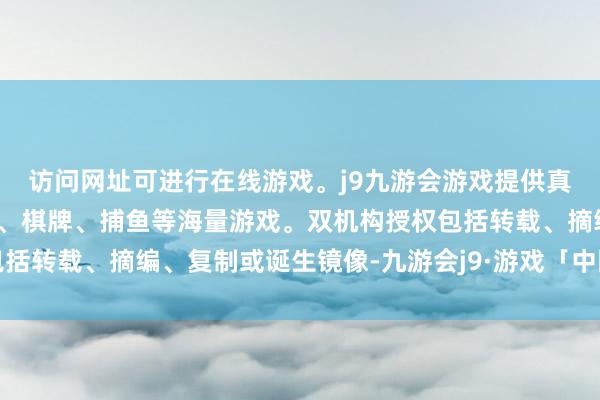 访问网址可进行在线游戏。j9九游会游戏提供真人、体育、电子、彩票、棋牌、捕鱼等海量游戏。双机构授权包括转载、摘编、复制或诞生镜像-九游会j9·游戏「中国」官方网站