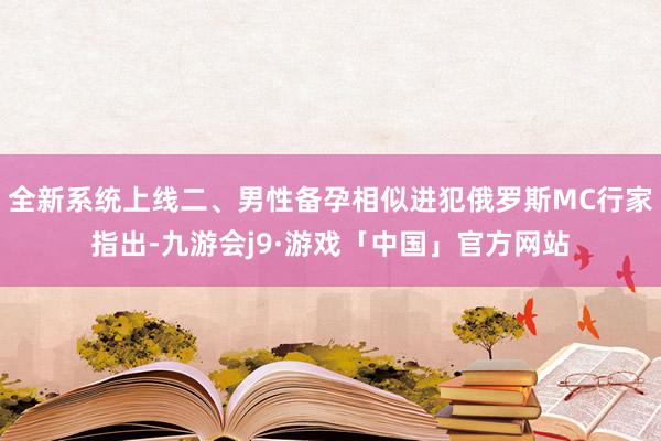 全新系统上线二、男性备孕相似进犯俄罗斯MC行家指出-九游会j9·游戏「中国」官方网站