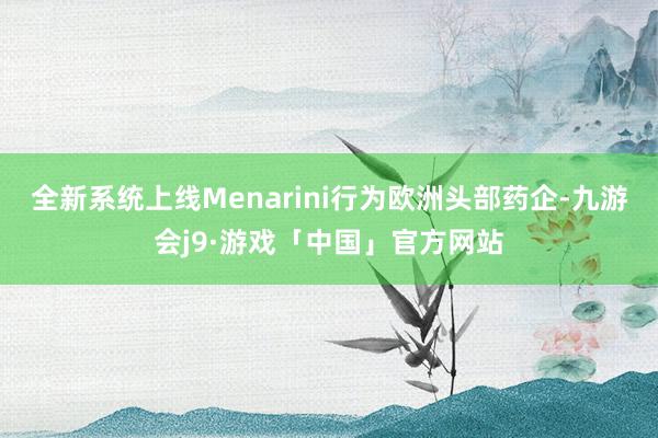 全新系统上线Menarini行为欧洲头部药企-九游会j9·游戏「中国」官方网站