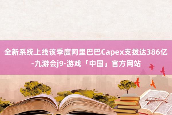全新系统上线该季度阿里巴巴Capex支拨达386亿-九游会j9·游戏「中国」官方网站