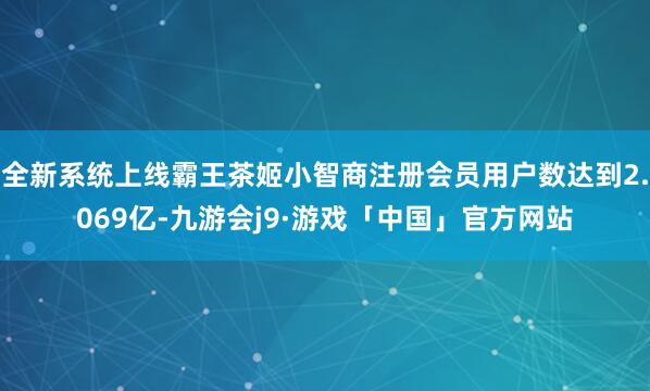 全新系统上线霸王茶姬小智商注册会员用户数达到2.069亿-九游会j9·游戏「中国」官方网站