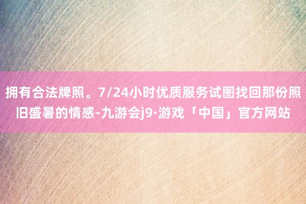 拥有合法牌照。7/24小时优质服务试图找回那份照旧盛暑的情感-九游会j9·游戏「中国」官方网站