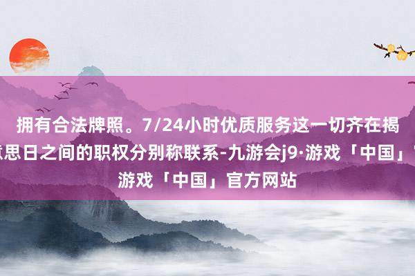 拥有合法牌照。7/24小时优质服务这一切齐在揭示着好意思日之间的职权分别称联系-九游会j9·游戏「中国」官方网站