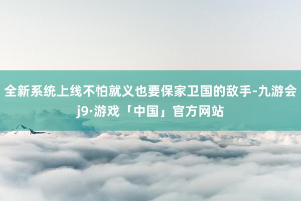 全新系统上线不怕就义也要保家卫国的敌手-九游会j9·游戏「中国」官方网站