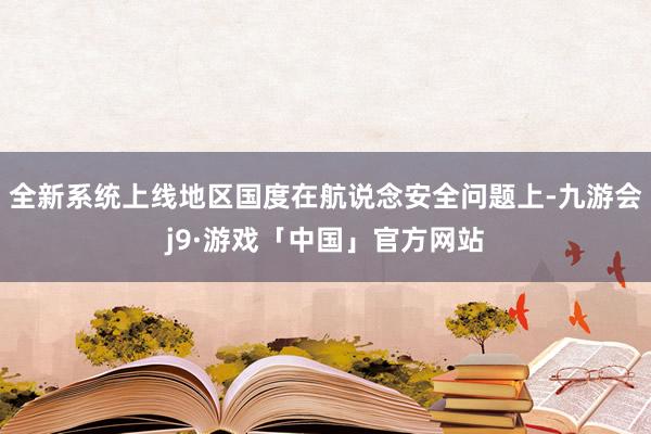 全新系统上线地区国度在航说念安全问题上-九游会j9·游戏「中国」官方网站