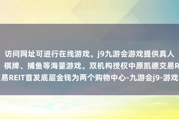 访问网址可进行在线游戏。j9九游会游戏提供真人、体育、电子、彩票、棋牌、捕鱼等海量游戏。双机构授权　　中原凯德交易REIT首发底层金钱为两个购物中心-九游会j9·游戏「中国」官方网站