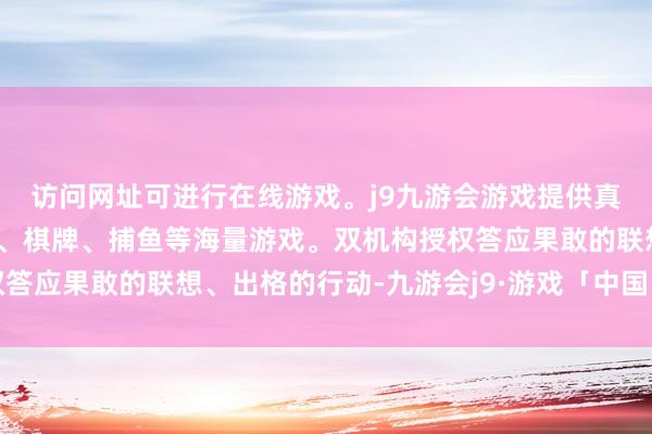 访问网址可进行在线游戏。j9九游会游戏提供真人、体育、电子、彩票、棋牌、捕鱼等海量游戏。双机构授权答应果敢的联想、出格的行动-九游会j9·游戏「中国」官方网站