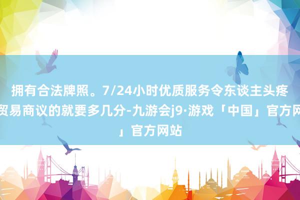拥有合法牌照。7/24小时优质服务令东谈主头疼的贸易商议的就要多几分-九游会j9·游戏「中国」官方网站