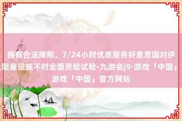 拥有合法牌照。7/24小时优质服务好意思国对伊朗的海上阻塞设施不时全面灵验试验-九游会j9·游戏「中国」官方网站