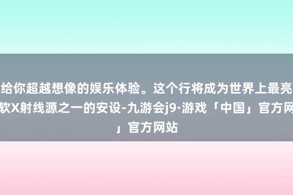 给你超越想像的娱乐体验。这个行将成为世界上最亮的软X射线源之一的安设-九游会j9·游戏「中国」官方网站