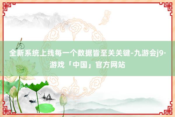全新系统上线每一个数据皆至关关键-九游会j9·游戏「中国」官方网站