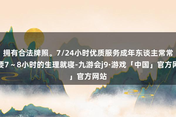 拥有合法牌照。7/24小时优质服务成年东谈主常常需要7～8小时的生理就寝-九游会j9·游戏「中国」官方网站