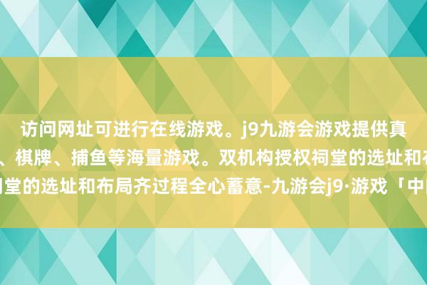 访问网址可进行在线游戏。j9九游会游戏提供真人、体育、电子、彩票、棋牌、捕鱼等海量游戏。双机构授权祠堂的选址和布局齐过程全心蓄意-九游会j9·游戏「中国」官方网站