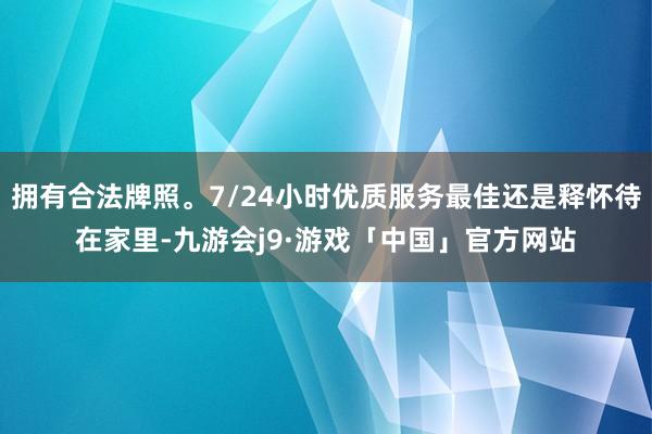 拥有合法牌照。7/24小时优质服务最佳还是释怀待在家里-九游会j9·游戏「中国」官方网站