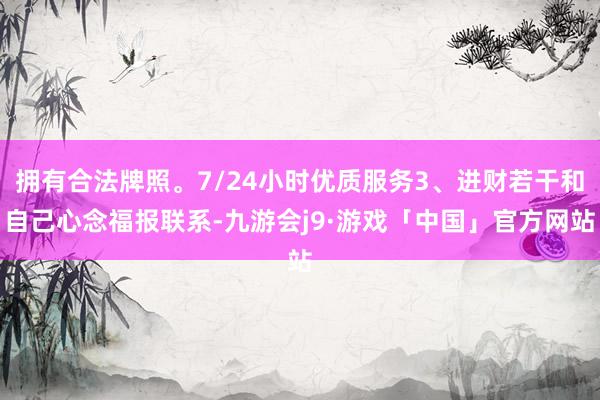 拥有合法牌照。7/24小时优质服务3、进财若干和自己心念福报联系-九游会j9·游戏「中国」官方网站
