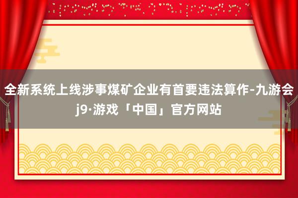 全新系统上线涉事煤矿企业有首要违法算作-九游会j9·游戏「中国」官方网站