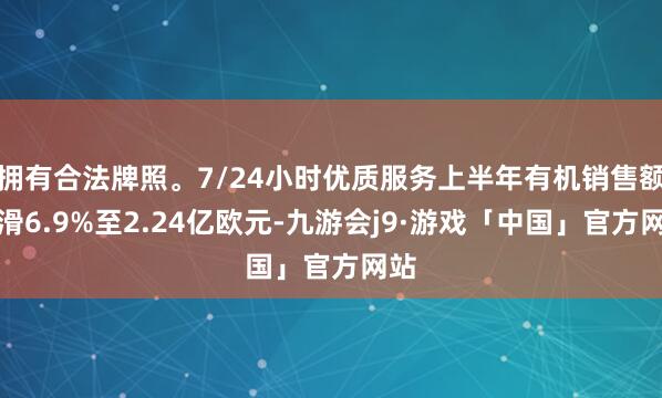 拥有合法牌照。7/24小时优质服务上半年有机销售额下滑6.9%至2.24亿欧元-九游会j9·游戏「中国」官方网站