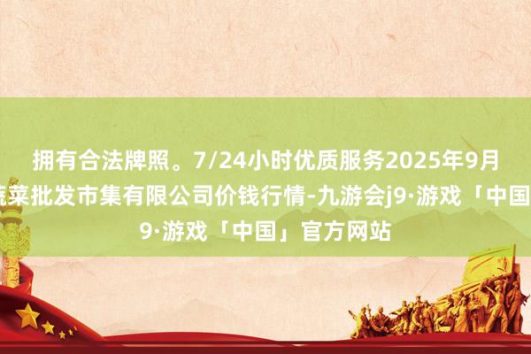 拥有合法牌照。7/24小时优质服务2025年9月24日运城蔬菜批发市集有限公司价钱行情-九游会j9·游戏「中国」官方网站