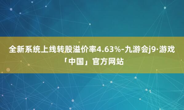全新系统上线转股溢价率4.63%-九游会j9·游戏「中国」官方网站