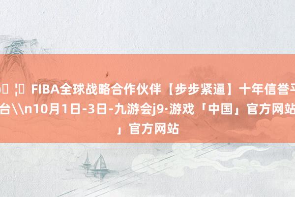 🦄FIBA全球战略合作伙伴【步步紧逼】十年信誉平台\n10月1日-3日-九游会j9·游戏「中国」官方网站