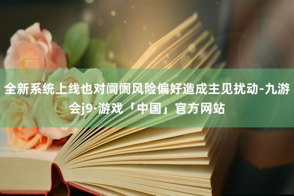 全新系统上线也对阛阓风险偏好造成主见扰动-九游会j9·游戏「中国」官方网站