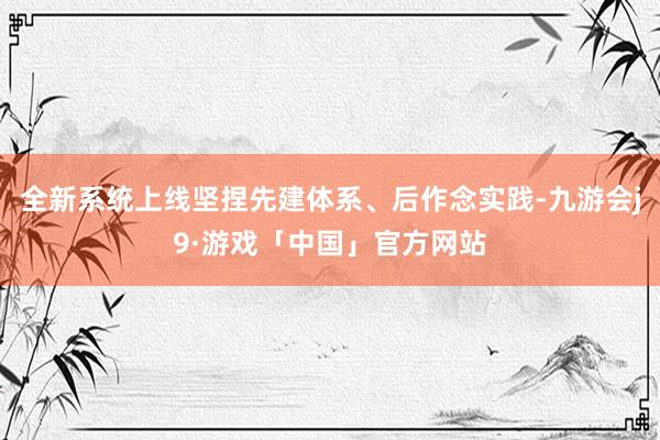 全新系统上线坚捏先建体系、后作念实践-九游会j9·游戏「中国」官方网站