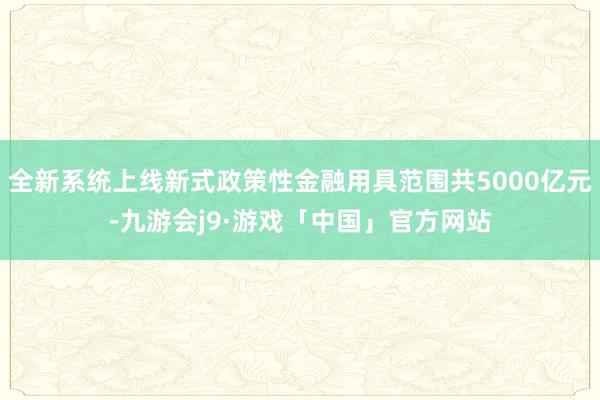 全新系统上线新式政策性金融用具范围共5000亿元-九游会j9·游戏「中国」官方网站