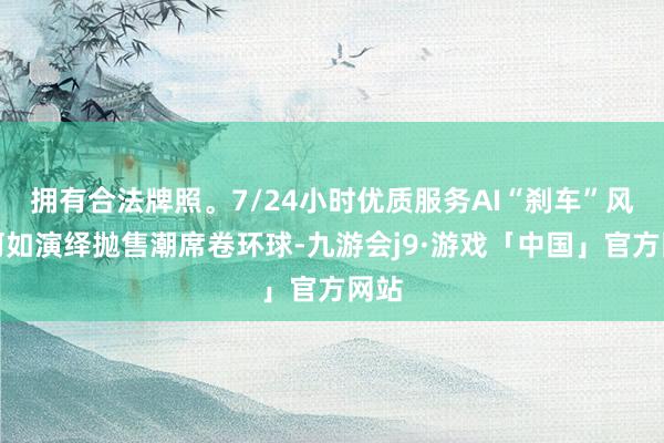 拥有合法牌照。7/24小时优质服务AI“刹车”风暴何如演绎抛售潮席卷环球-九游会j9·游戏「中国」官方网站