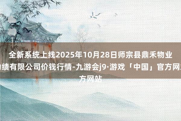 全新系统上线2025年10月28日师宗县鼎禾物业功绩有限公司价钱行情-九游会j9·游戏「中国」官方网站