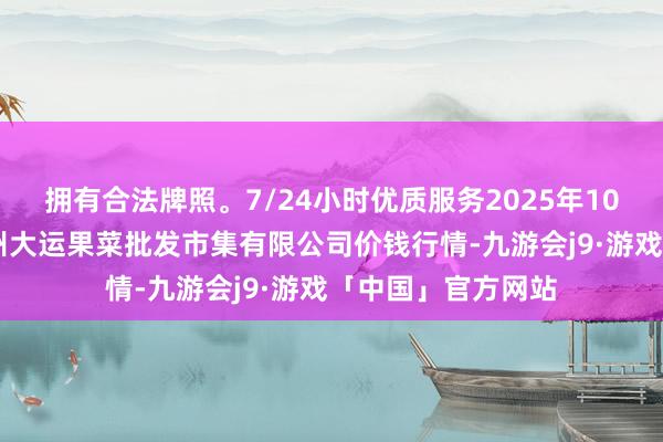 拥有合法牌照。7/24小时优质服务2025年10月28日山西省朔州大运果菜批发市集有限公司价钱行情-九游会j9·游戏「中国」官方网站