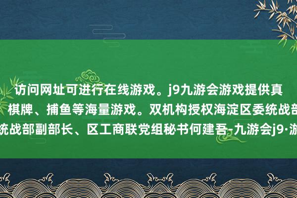 访问网址可进行在线游戏。j9九游会游戏提供真人、体育、电子、彩票、棋牌、捕鱼等海量游戏。双机构授权海淀区委统战部副部长、区工商联党组秘书何建吾-九游会j9·游戏「中国」官方网站
