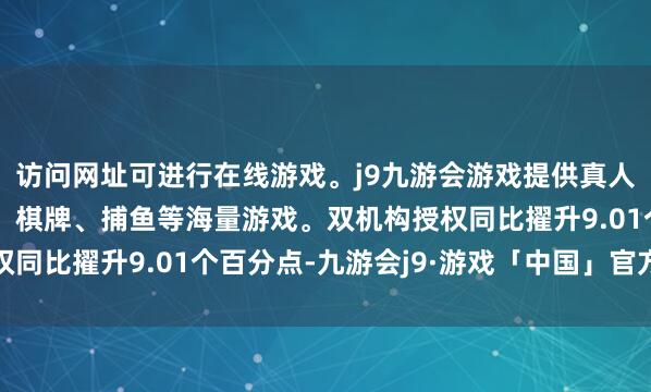 访问网址可进行在线游戏。j9九游会游戏提供真人、体育、电子、彩票、棋牌、捕鱼等海量游戏。双机构授权同比擢升9.01个百分点-九游会j9·游戏「中国」官方网站