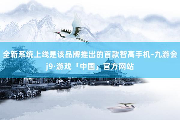 全新系统上线是该品牌推出的首款智高手机-九游会j9·游戏「中国」官方网站