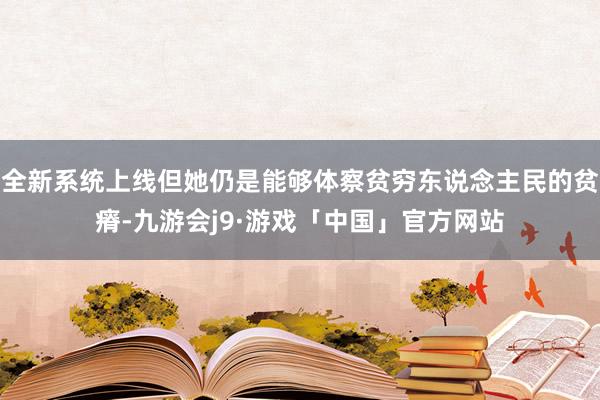 全新系统上线但她仍是能够体察贫穷东说念主民的贫瘠-九游会j9·游戏「中国」官方网站