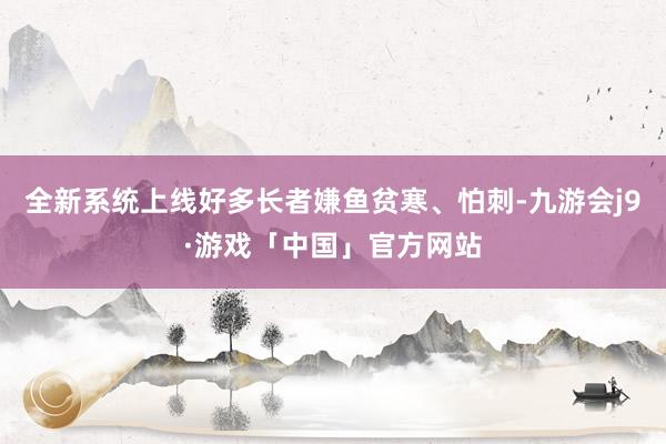 全新系统上线好多长者嫌鱼贫寒、怕刺-九游会j9·游戏「中国」官方网站