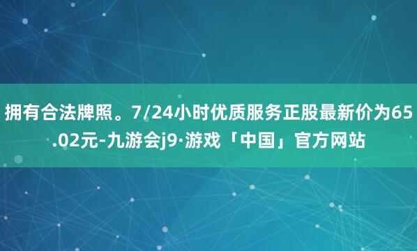 拥有合法牌照。7/24小时优质服务正股最新价为65.02元-九游会j9·游戏「中国」官方网站