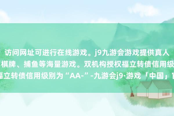 访问网址可进行在线游戏。j9九游会游戏提供真人、体育、电子、彩票、棋牌、捕鱼等海量游戏。双机构授权福立转债信用级别为“AA-”-九游会j9·游戏「中国」官方网站