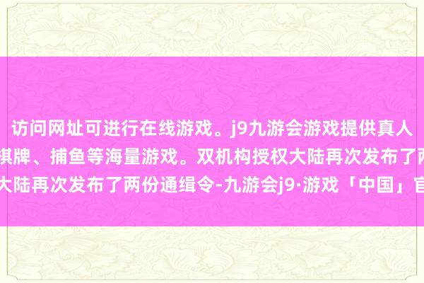 访问网址可进行在线游戏。j9九游会游戏提供真人、体育、电子、彩票、棋牌、捕鱼等海量游戏。双机构授权大陆再次发布了两份通缉令-九游会j9·游戏「中国」官方网站